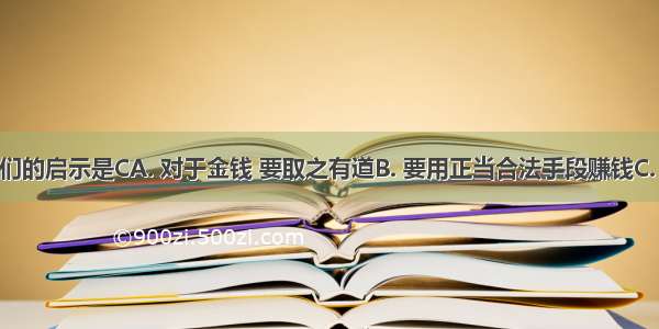 右图给我们的启示是CA. 对于金钱 要取之有道B. 要用正当合法手段赚钱C. 对于金钱