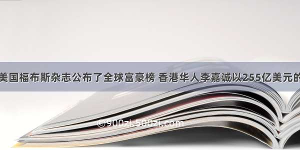 3月 美国福布斯杂志公布了全球富豪榜 香港华人李嘉诚以255亿美元的财富