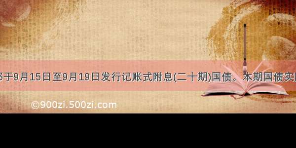 财政部于9月15日至9月19日发行记账式附息(二十期)国债。本期国债实际发行