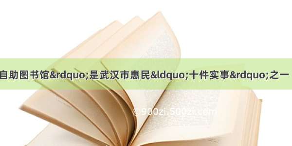 “建设24小时自助图书馆”是武汉市惠民“十件实事”之一 是市委 市政府践行以