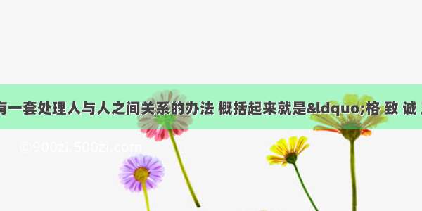 中国儒家有一套处理人与人之间关系的办法 概括起来就是“格 致 诚 正 修 齐 治