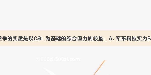 当前国际竞争的实质是以C和　为基础的综合国力的较量。A. 军事科技实力B. 政治国防