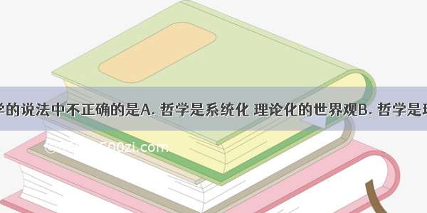 下列对哲学的说法中不正确的是A. 哲学是系统化 理论化的世界观B. 哲学是现世的智慧