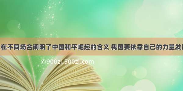 我国领导人在不同场合阐明了中国和平崛起的含义 我国要依靠自己的力量发展自己 坚定