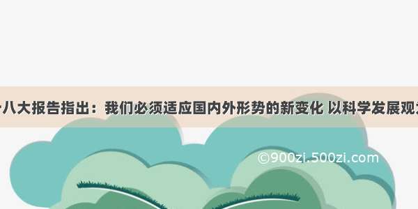 材料党的十八大报告指出：我们必须适应国内外形势的新变化 以科学发展观为指导 顺应