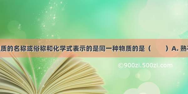 下列各种物质的名称或俗称和化学式表示的是同一种物质的是（　　）A. 熟石灰 消石灰