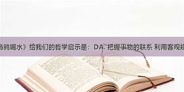 漫画《新乌鸦喝水》给我们的哲学启示是：DA. 把握事物的联系 利用客观规律B. 坚持