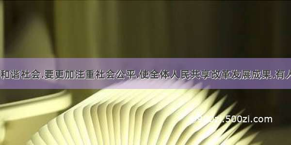 明确指出:构建和谐社会.要更加注重社会公平.使全体人民共享改革发展成果.有人说:“解