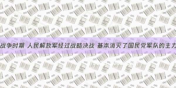 单选题解放战争时期 人民解放军经过战略决战 基本消灭了国民党军队的主力。下列战役