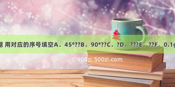 现有下列数据 用对应的序号填空A．45°??B．90°??C．?D．???E．??F．0.1g???G．0.01