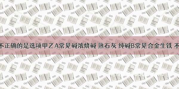 下列说法不正确的是选项甲乙A常见碱浓烧碱 熟石灰 纯碱B常见合金生铁 不锈钢 焊锡