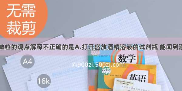 下列现象用微粒的观点解释不正确的是A.打开盛放酒精溶液的试剂瓶 能闻到酒精的特殊气