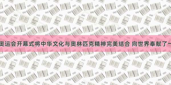 单选题北京奥运会开幕式将中华文化与奥林匹克精神完美结合 向世界奉献了一部奥运史上