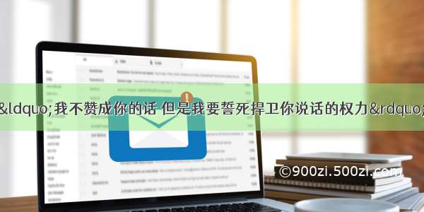 单选题伏尔泰说：“我不赞成你的话 但是我要誓死捍卫你说话的权力”这句名言启示我们