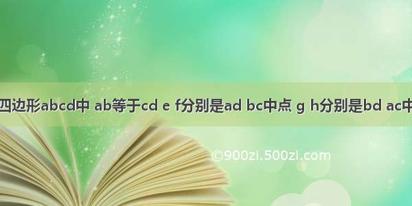 如图 在四边形abcd中 ab等于cd e f分别是ad bc中点 g h分别是bd ac中点 四边