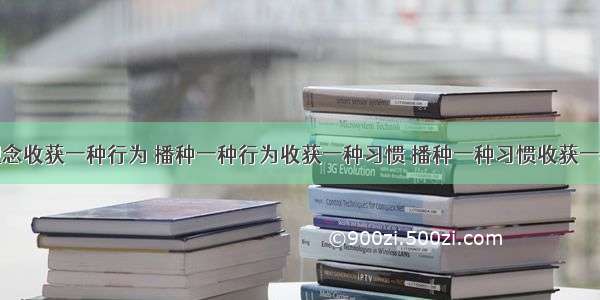 播种一种观念收获一种行为 播种一种行为收获一种习惯 播种一种习惯收获一种命运。要