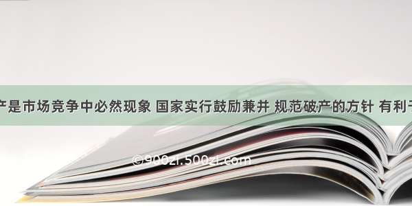 兼并与破产是市场竞争中必然现象 国家实行鼓励兼并 规范破产的方针 有利于①社会资