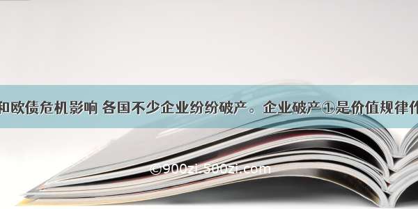 受金融危机和欧债危机影响 各国不少企业纷纷破产。企业破产①是价值规律作用的结果②