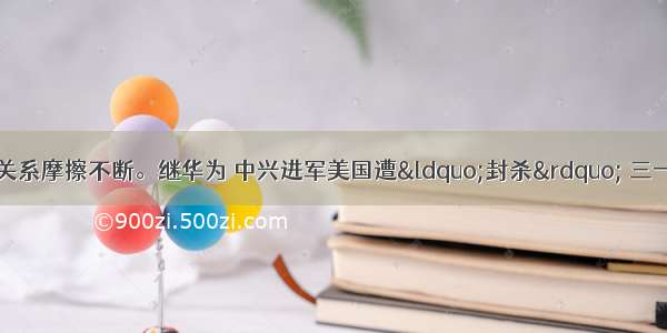 近年来 中美经贸关系摩擦不断。继华为 中兴进军美国遭“封杀” 三一重工投资美国风