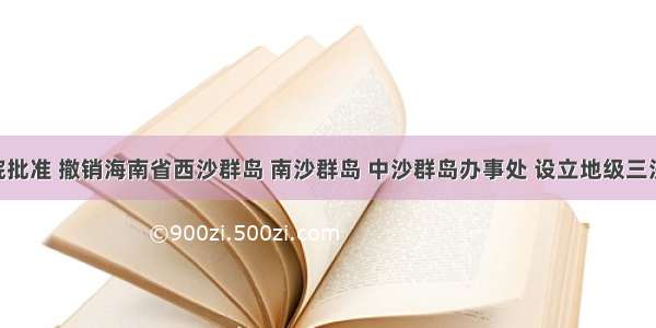 经国务院批准 撤销海南省西沙群岛 南沙群岛 中沙群岛办事处 设立地级三沙市 管辖