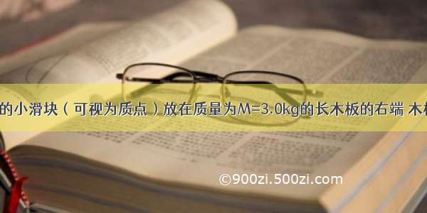 质量为m=1.0kg的小滑块（可视为质点）放在质量为M=3.0kg的长木板的右端 木板上表面光滑 木