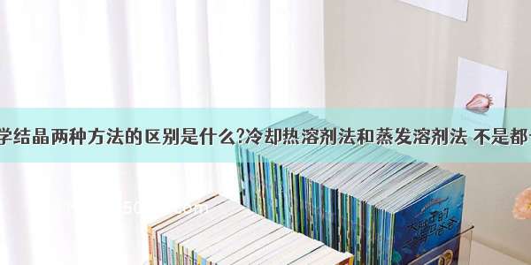 初三化学结晶两种方法的区别是什么?冷却热溶剂法和蒸发溶剂法 不是都一样么?