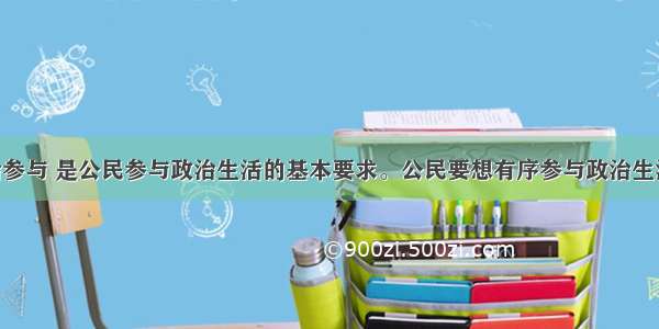 有序的政治参与 是公民参与政治生活的基本要求。公民要想有序参与政治生活 必须做到