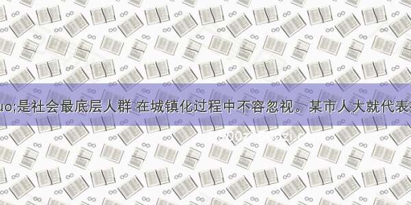 “拾荒者”是社会最底层人群 在城镇化过程中不容忽视。某市人大就代表提交的“关注拾