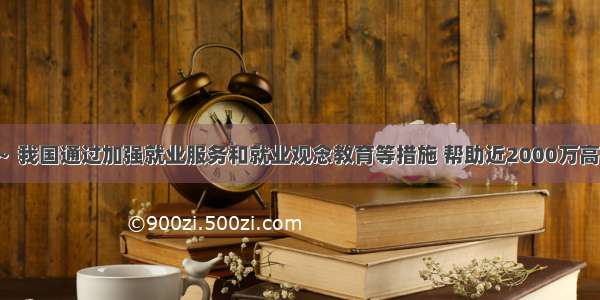 2000年～ 我国通过加强就业服务和就业观念教育等措施 帮助近2000万高校毕业生