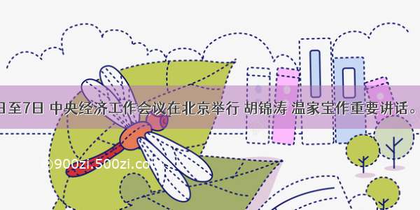 12月5日至7日 中央经济工作会议在北京举行 胡锦涛 温家宝作重要讲话。会议强
