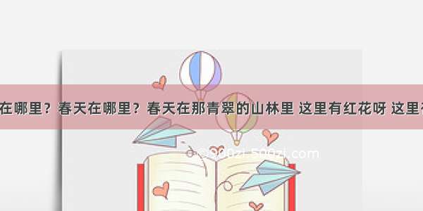 “春天在哪里？春天在哪里？春天在那青翠的山林里 这里有红花呀 这里有绿草 还有那