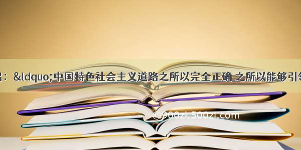 十七大报告指出：“中国特色社会主义道路之所以完全正确 之所以能够引领中国发展进步