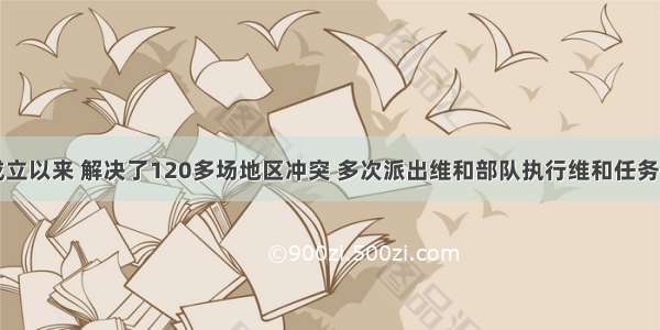 联合国自成立以来 解决了120多场地区冲突 多次派出维和部队执行维和任务。这表明（