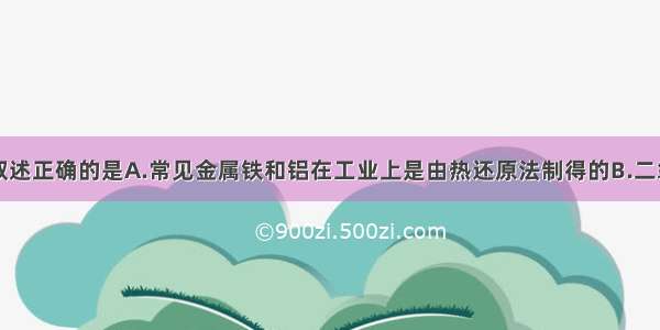 单选题下列叙述正确的是A.常见金属铁和铝在工业上是由热还原法制得的B.二氧化硅晶体被