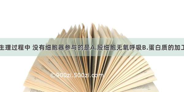 单选题下列生理过程中 没有细胞器参与的是A.股细胞无氧呼吸B.蛋白质的加工包装C.丙酮