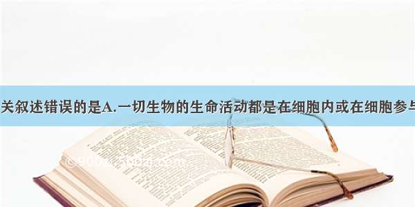 单选题下列有关叙述错误的是A.一切生物的生命活动都是在细胞内或在细胞参与下完成的B.S