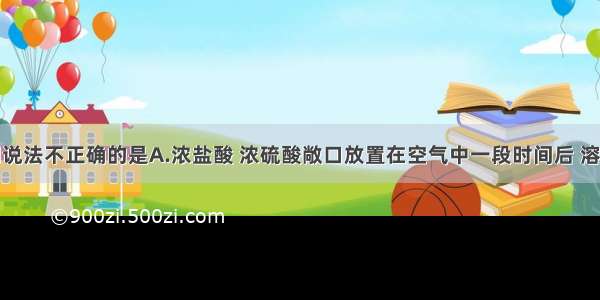 单选题下列说法不正确的是A.浓盐酸 浓硫酸敞口放置在空气中一段时间后 溶质的质量分