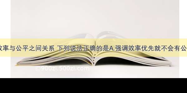 单选题关于效率与公平之间关系 下列说法正确的是A.强调效率优先就不会有公平B.强调公平