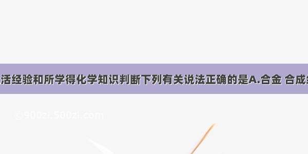 根据你的生活经验和所学得化学知识判断下列有关说法正确的是A.合金 合成纤维 合成橡