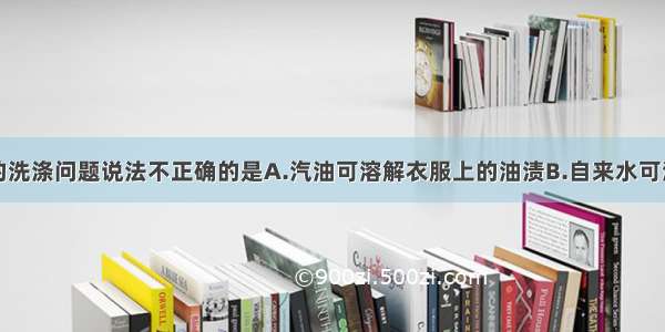 关于生活中的洗涤问题说法不正确的是A.汽油可溶解衣服上的油渍B.自来水可洗掉自行车上