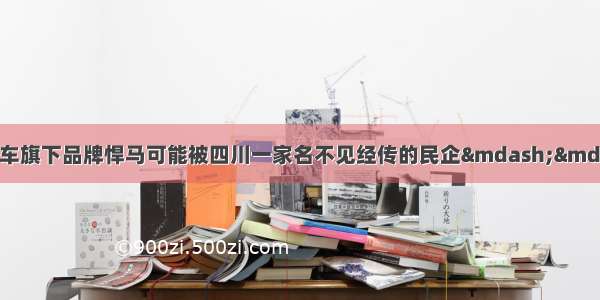 刚破产的美国通用汽车旗下品牌悍马可能被四川一家名不见经传的民企——四川腾中重工机