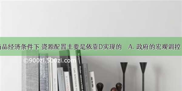 在现代商品经济条件下 资源配置主要是依靠D实现的　A. 政府的宏观调控B. 国家