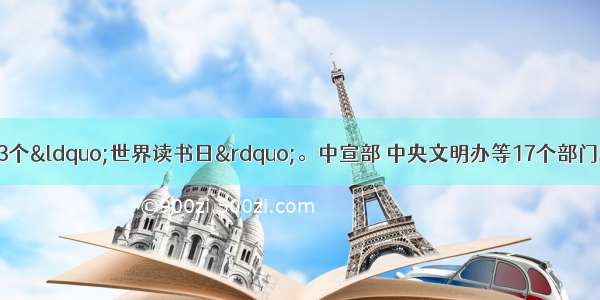 4月23日是第13个&ldquo;世界读书日&rdquo;。中宣部 中央文明办等17个部门联合发出通知 