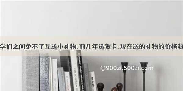 每逢新年.同学们之间免不了互送小礼物.前几年送贺卡.现在送的礼物的价格越来越高.家长