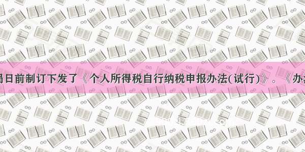 国家税务总局日前制订下发了《个人所得税自行纳税申报办法(试行)》。《办法》明确了年