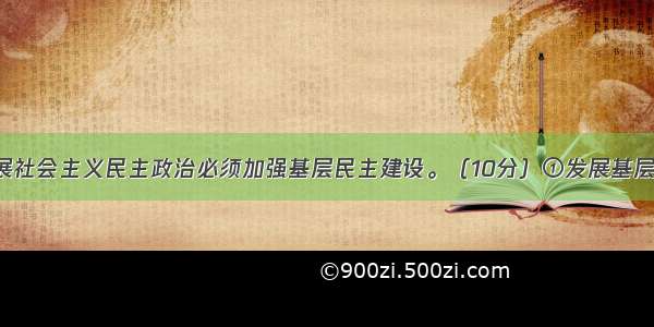 辨析题：发展社会主义民主政治必须加强基层民主建设。（10分）①发展基层民主 是我国