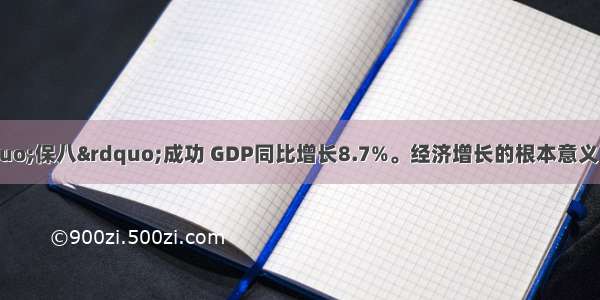 我国经济“保八”成功 GDP同比增长8.7%。经济增长的根本意义 就是为了A. 满