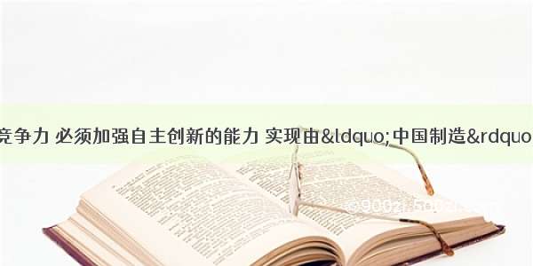 我国企业要提高国际竞争力 必须加强自主创新的能力 实现由&ldquo;中国制造&rdquo;转变为&ldquo;中国