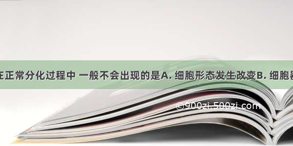 人体细胞在正常分化过程中 一般不会出现的是A. 细胞形态发生改变B. 细胞器数量的改