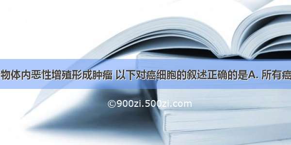 癌细胞在动物体内恶性增殖形成肿瘤 以下对癌细胞的叙述正确的是A. 所有癌细胞中都可